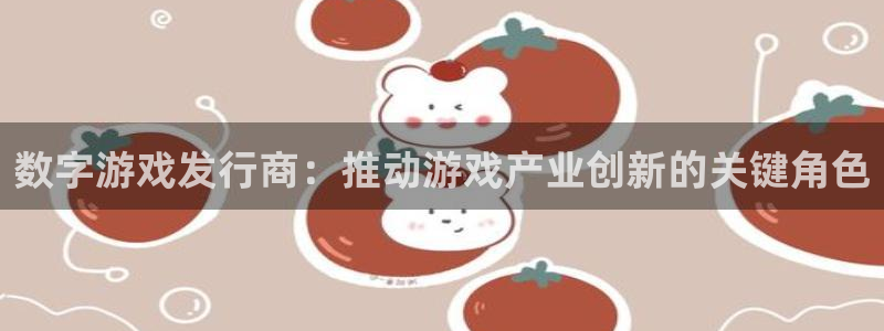 新航娱乐平台最新版本更新内容：数字游戏发行商：推动游戏产业创新的关键角色