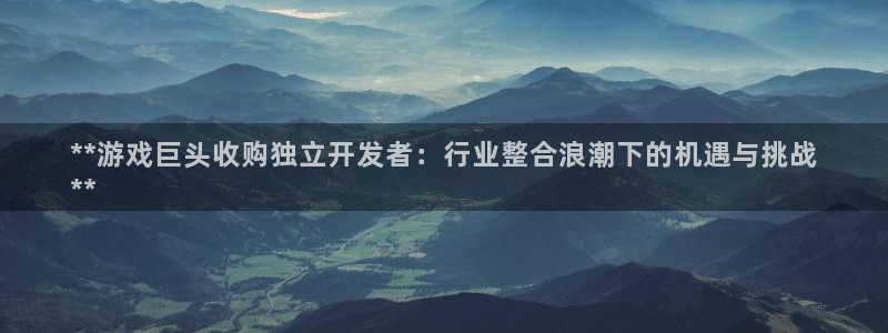 新航娱乐的会员权益与保障在哪：**游戏巨头收购独立开发者：行业整合浪潮下的机遇与挑战
**