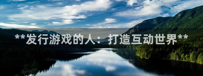 新航娱乐直开.中国手机版安卓版介绍：**发行游戏的人：打造互动世界**