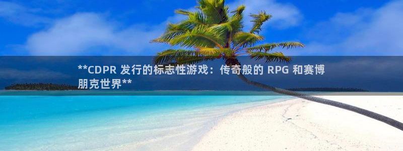 新航娱乐app官方免费下载苹果：**CDPR 发行的标志性游戏：传奇般的 RPG 和赛博
朋克世界**