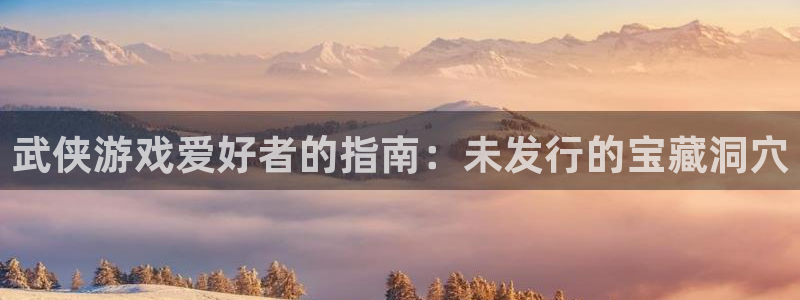 新航娱乐app最新版本更新内容在哪里：武侠游戏爱好者的指南：未发行的宝藏洞穴