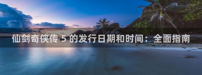 新航娱乐扣款7IIII会怎样：仙剑奇侠传 5 的发行日期和时间：全面指南