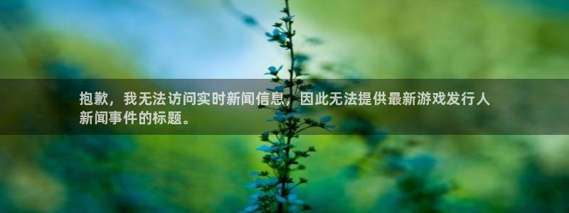 新航娱乐的股东名单和背景介绍：抱歉，我无法访问实时新闻信息，因此无法提供最新游戏发行人
新闻事件的标题。