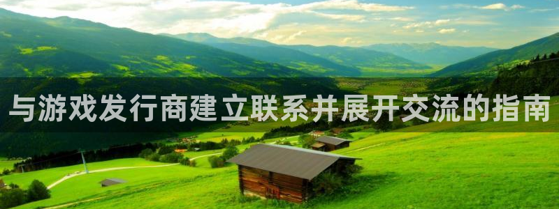 新航娱乐扣款7IIII处罚规定：与游戏发行商建立联系并展开交流的指南