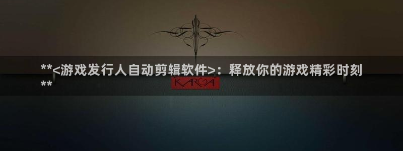 新航娱乐公司扣费流程详解表：**<游戏发行人自动剪辑软件>：释放你的游戏精彩时刻
**