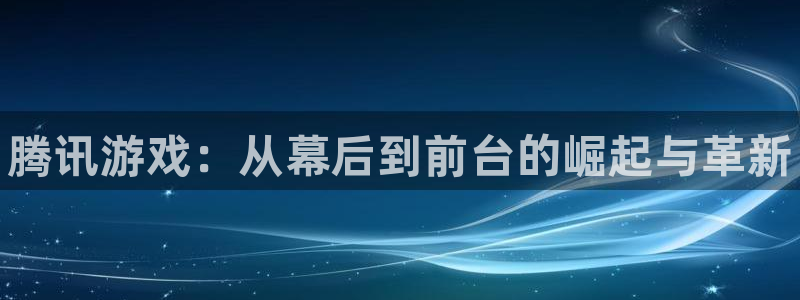 新航娱乐app的最新版本更新内容：腾讯游戏：从幕后到前台的崛起与革新