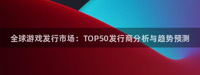 新航娱乐雀7IIII2联他前：全球游戏发行市场：TOP50发行商分析与趋势预测