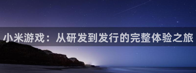 新航娱乐平台最新版本更新内容：小米游戏：从研发到发行的完整体验之旅
